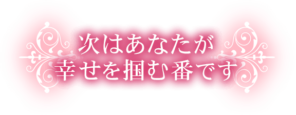 次はあなたが幸せを掴む番です